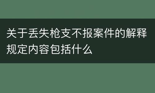 关于丢失枪支不报案件的解释规定内容包括什么