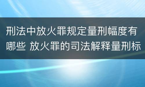刑法中放火罪规定量刑幅度有哪些 放火罪的司法解释量刑标准