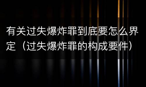 有关过失爆炸罪到底要怎么界定（过失爆炸罪的构成要件）