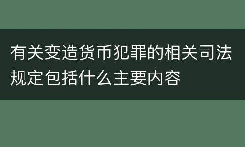 有关变造货币犯罪的相关司法规定包括什么主要内容