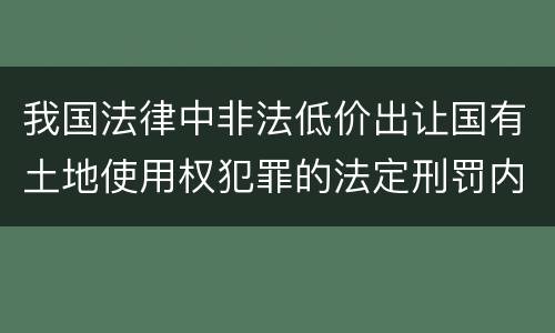 我国法律中非法低价出让国有土地使用权犯罪的法定刑罚内容是多少