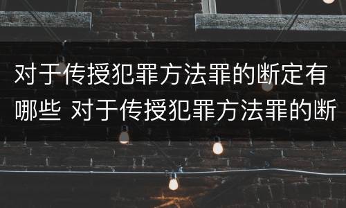 对于传授犯罪方法罪的断定有哪些 对于传授犯罪方法罪的断定有哪些