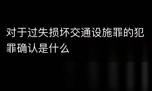 对于过失损坏交通设施罪的犯罪确认是什么