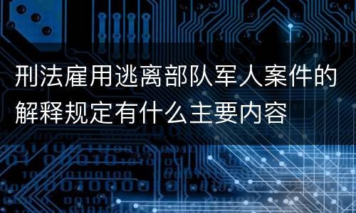 刑法雇用逃离部队军人案件的解释规定有什么主要内容