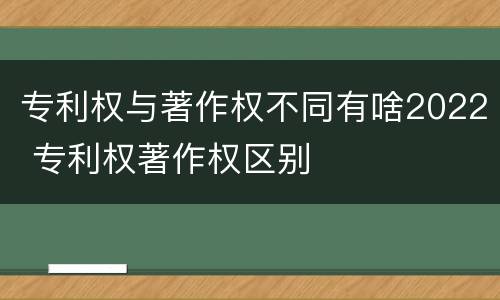 专利权与著作权不同有啥2022 专利权著作权区别