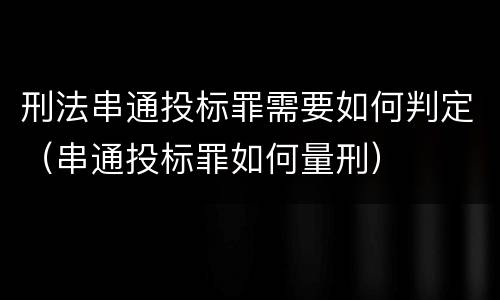 刑法串通投标罪需要如何判定（串通投标罪如何量刑）
