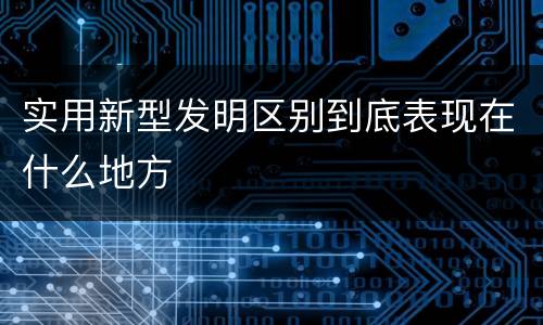 实用新型发明区别到底表现在什么地方