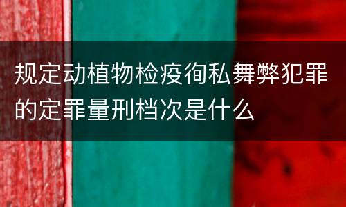 规定动植物检疫徇私舞弊犯罪的定罪量刑档次是什么
