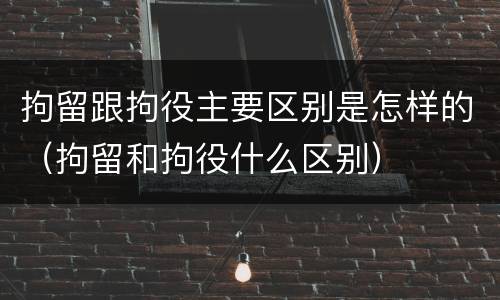 拘留跟拘役主要区别是怎样的（拘留和拘役什么区别）