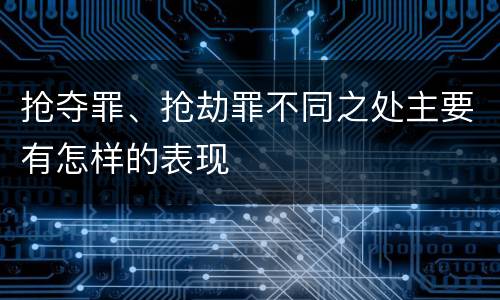 抢夺罪、抢劫罪不同之处主要有怎样的表现
