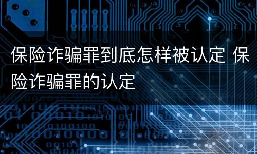 保险诈骗罪到底怎样被认定 保险诈骗罪的认定