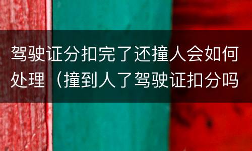 驾驶证分扣完了还撞人会如何处理（撞到人了驾驶证扣分吗）