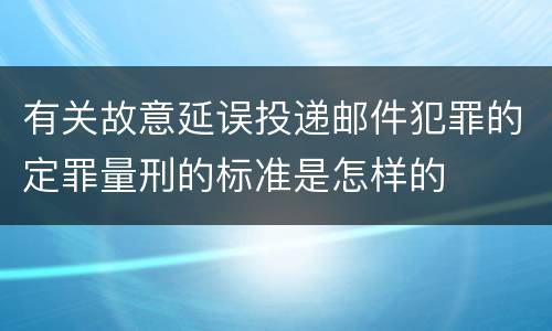 有关故意延误投递邮件犯罪的定罪量刑的标准是怎样的