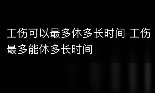 工伤可以最多休多长时间 工伤最多能休多长时间