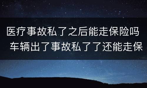 医疗事故私了之后能走保险吗 车辆出了事故私了了还能走保险吗