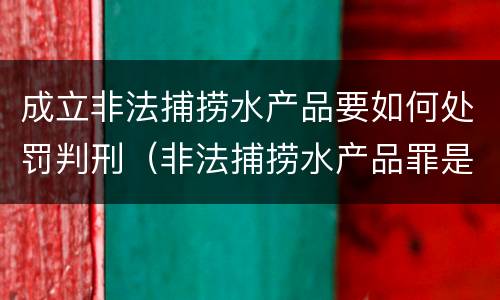 成立非法捕捞水产品要如何处罚判刑（非法捕捞水产品罪是行为犯吗）