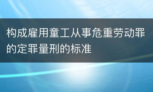 构成雇用童工从事危重劳动罪的定罪量刑的标准