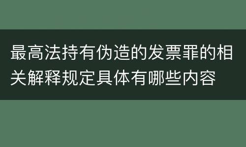 最高法持有伪造的发票罪的相关解释规定具体有哪些内容