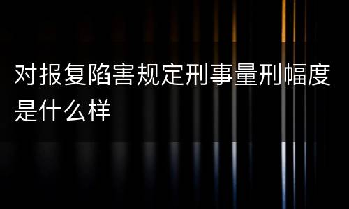 对报复陷害规定刑事量刑幅度是什么样