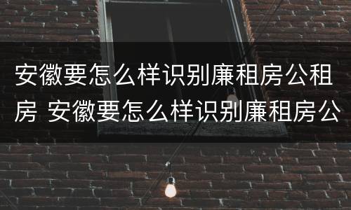 安徽要怎么样识别廉租房公租房 安徽要怎么样识别廉租房公租房呢