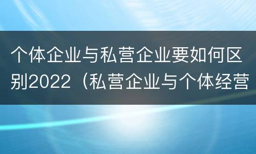 个体企业与私营企业要如何区别2022（私营企业与个体经营企业的区别）