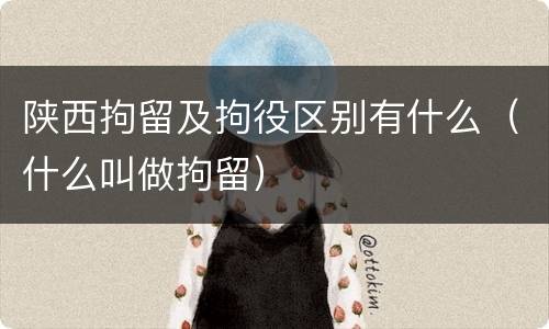 陕西拘留及拘役区别有什么（什么叫做拘留）