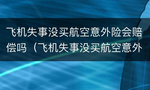 飞机失事没买航空意外险会赔偿吗（飞机失事没买航空意外险会赔偿吗多少钱）
