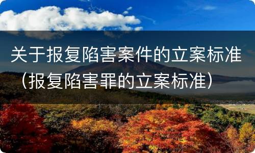 关于报复陷害案件的立案标准（报复陷害罪的立案标准）