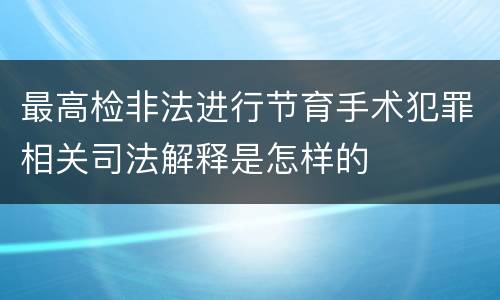 最高检非法进行节育手术犯罪相关司法解释是怎样的
