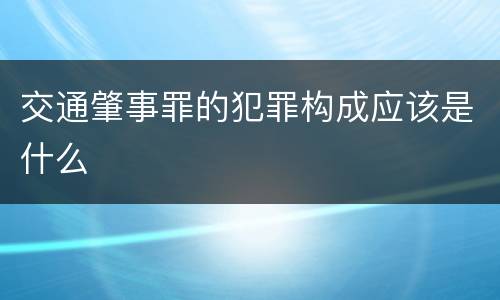 交通肇事罪的犯罪构成应该是什么