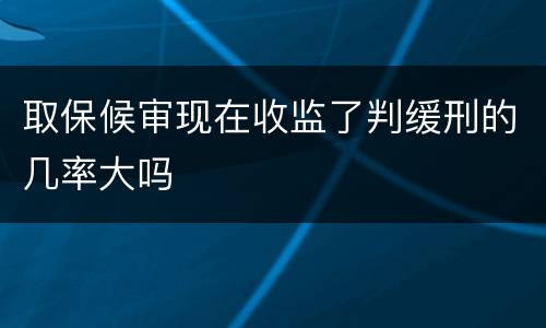 取保候审现在收监了判缓刑的几率大吗
