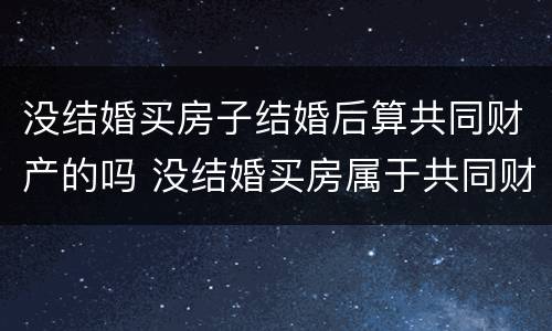 没结婚买房子结婚后算共同财产的吗 没结婚买房属于共同财产吗