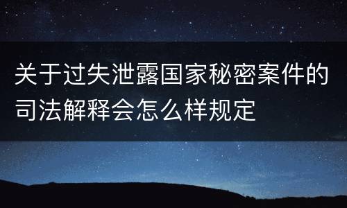 关于过失泄露国家秘密案件的司法解释会怎么样规定