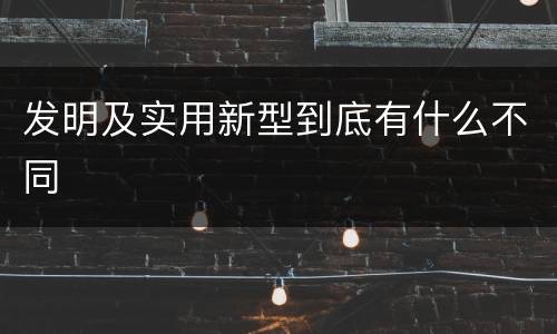 发明及实用新型到底有什么不同