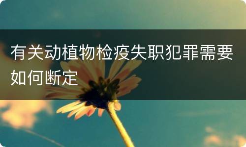 有关动植物检疫失职犯罪需要如何断定