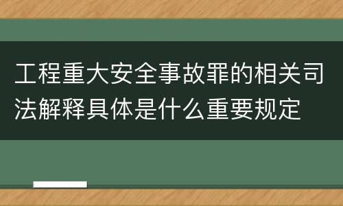 工程重大安全事故罪的相关司法解释具体是什么重要规定