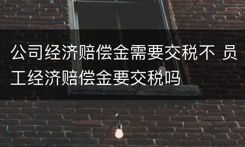 公司经济赔偿金需要交税不 员工经济赔偿金要交税吗