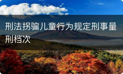 刑法拐骗儿童行为规定刑事量刑档次
