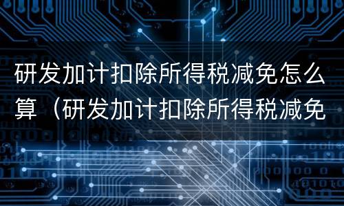 研发加计扣除所得税减免怎么算（研发加计扣除所得税减免怎么计算）