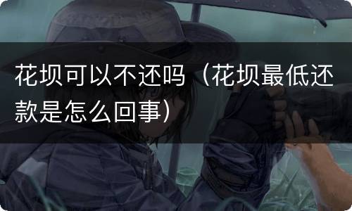 花坝可以不还吗（花坝最低还款是怎么回事）