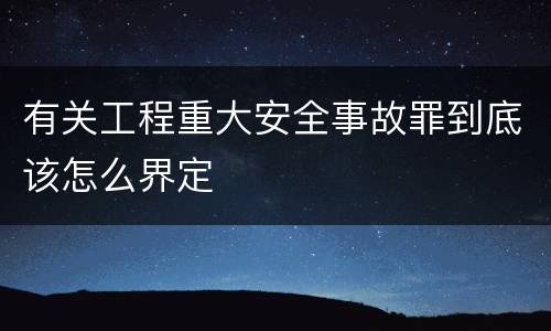 有关工程重大安全事故罪到底该怎么界定
