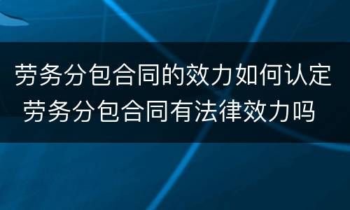 劳务分包合同的效力如何认定 劳务分包合同有法律效力吗