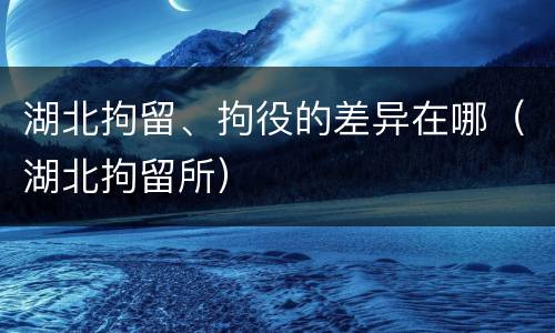 湖北拘留、拘役的差异在哪（湖北拘留所）