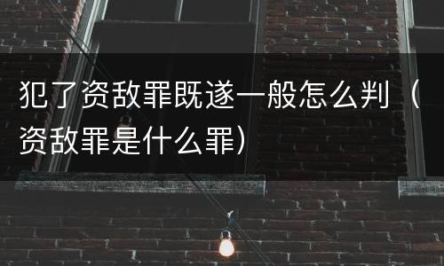 犯了资敌罪既遂一般怎么判（资敌罪是什么罪）