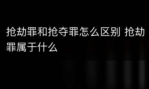抢劫罪和抢夺罪怎么区别 抢劫罪属于什么