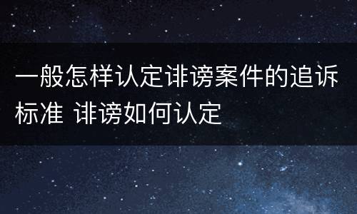 一般怎样认定诽谤案件的追诉标准 诽谤如何认定