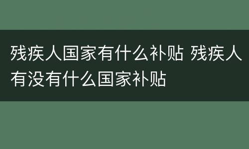 残疾人国家有什么补贴 残疾人有没有什么国家补贴