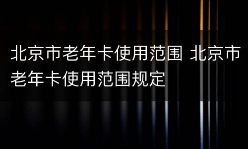 北京市老年卡使用范围 北京市老年卡使用范围规定