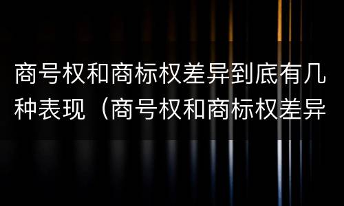商号权和商标权差异到底有几种表现（商号权和商标权差异到底有几种表现方式）