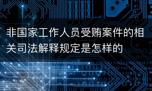 非国家工作人员受贿案件的相关司法解释规定是怎样的